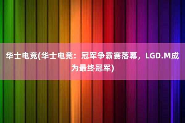 华士电竞(华士电竞：冠军争霸赛落幕，LGD.M成为最终冠军)