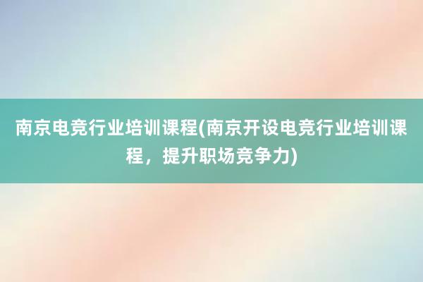 南京电竞行业培训课程(南京开设电竞行业培训课程，提升职场竞争力)