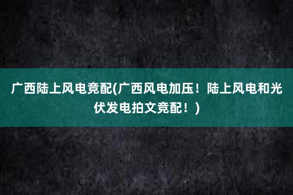 广西陆上风电竞配(广西风电加压！陆上风电和光伏发电拍文竞配！)