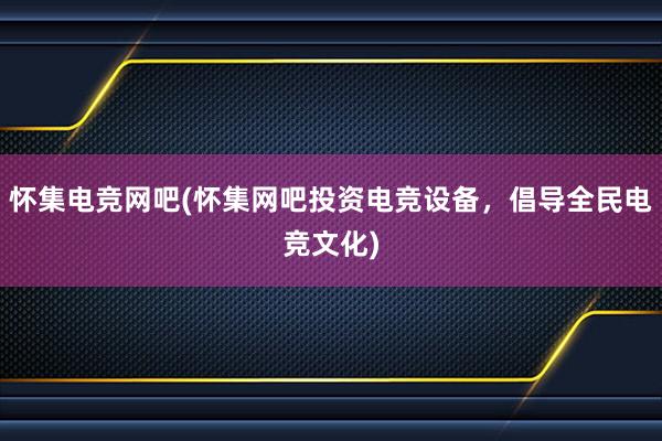 怀集电竞网吧(怀集网吧投资电竞设备，倡导全民电竞文化)