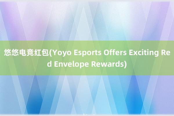 悠悠电竞红包(Yoyo Esports Offers Exciting Red Envelope Rewards)