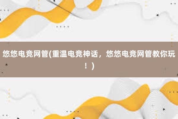 悠悠电竞网管(重温电竞神话，悠悠电竞网管教你玩！)