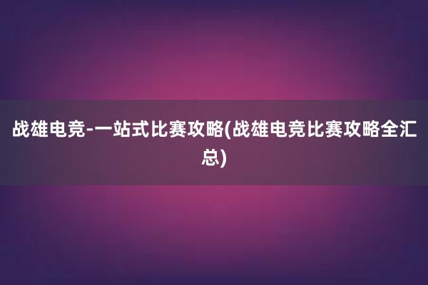 战雄电竞-一站式比赛攻略(战雄电竞比赛攻略全汇总)