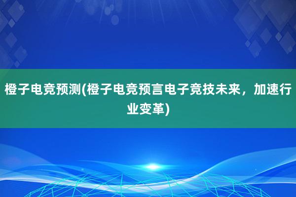 橙子电竞预测(橙子电竞预言电子竞技未来，加速行业变革)