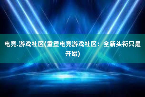 电竞.游戏社区(重塑电竞游戏社区：全新头衔只是开始)