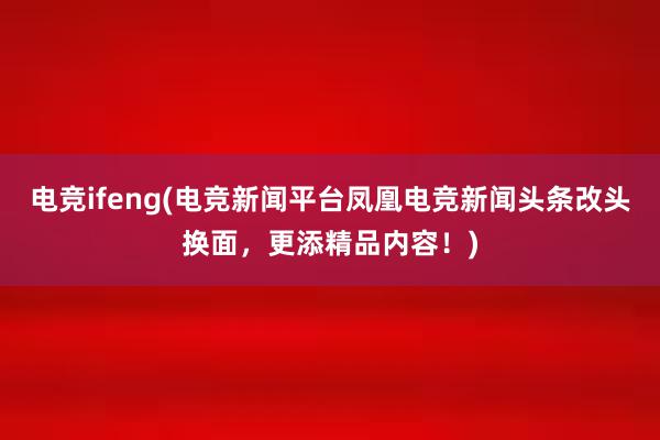 电竞ifeng(电竞新闻平台凤凰电竞新闻头条改头换面，更添精品内容！)