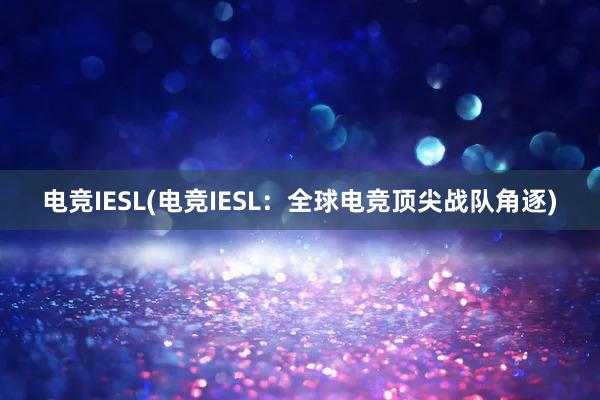 电竞IESL(电竞IESL：全球电竞顶尖战队角逐)