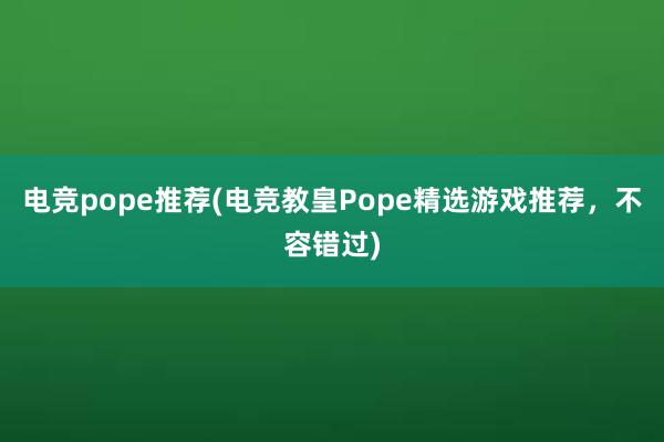 电竞pope推荐(电竞教皇Pope精选游戏推荐，不容错过)