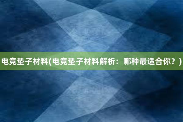 电竞垫子材料(电竞垫子材料解析：哪种最适合你？)