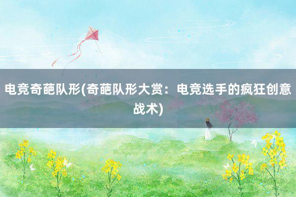 电竞奇葩队形(奇葩队形大赏：电竞选手的疯狂创意战术)