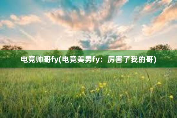 电竞帅哥fy(电竞美男fy：厉害了我的哥)