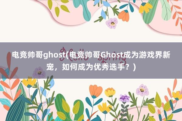 电竞帅哥ghost(电竞帅哥Ghost成为游戏界新宠，如何成为优秀选手？)