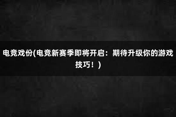 电竞戏份(电竞新赛季即将开启：期待升级你的游戏技巧！)