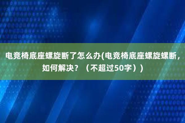 电竞椅底座螺旋断了怎么办(电竞椅底座螺旋螺断，如何解决？（不超过50字）)