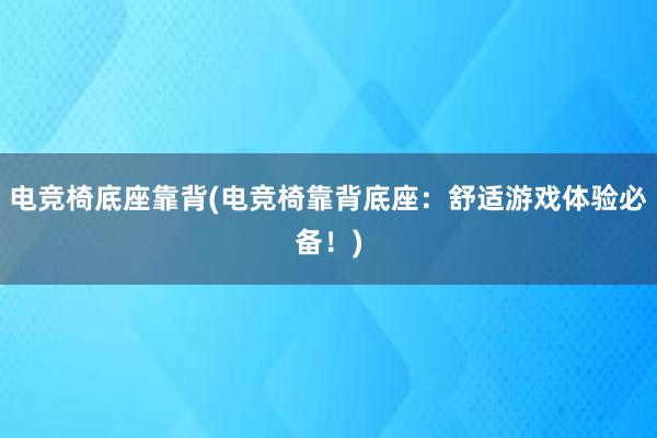 电竞椅底座靠背(电竞椅靠背底座：舒适游戏体验必备！)