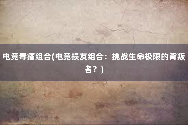 电竞毒瘤组合(电竞损友组合：挑战生命极限的背叛者？)