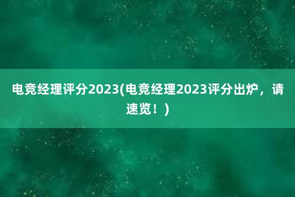 电竞经理评分2023(电竞经理2023评分出炉，请速览！)