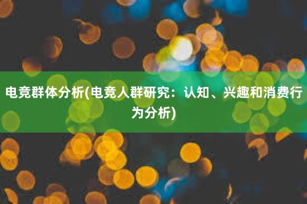 电竞群体分析(电竞人群研究：认知、兴趣和消费行为分析)