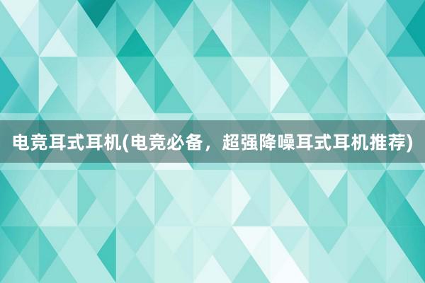 电竞耳式耳机(电竞必备，超强降噪耳式耳机推荐)