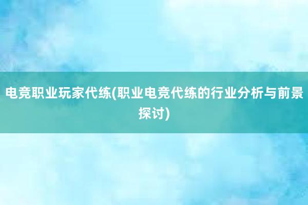 电竞职业玩家代练(职业电竞代练的行业分析与前景探讨)