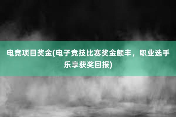 电竞项目奖金(电子竞技比赛奖金颇丰，职业选手乐享获奖回报)