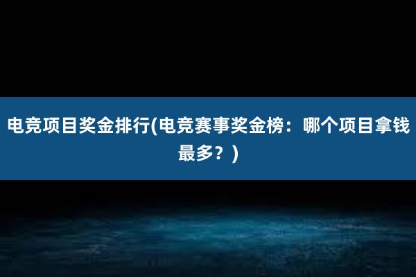 电竞项目奖金排行(电竞赛事奖金榜：哪个项目拿钱最多？)