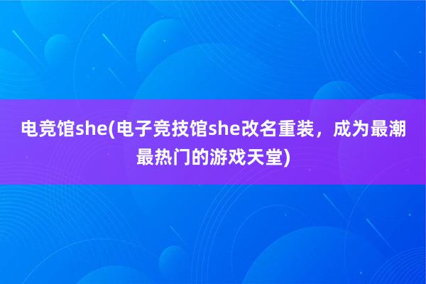 电竞馆she(电子竞技馆she改名重装，成为最潮最热门的游戏天堂)