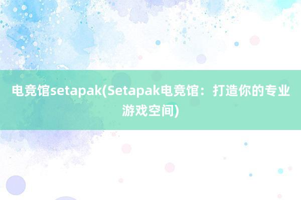 电竞馆setapak(Setapak电竞馆：打造你的专业游戏空间)