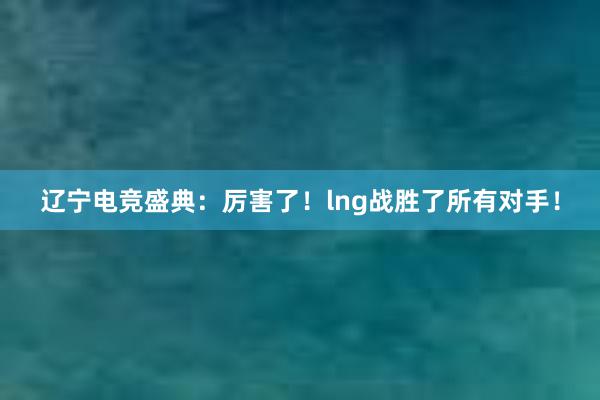 辽宁电竞盛典：厉害了！lng战胜了所有对手！