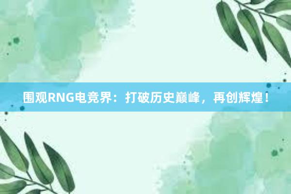 围观RNG电竞界：打破历史巅峰，再创辉煌！