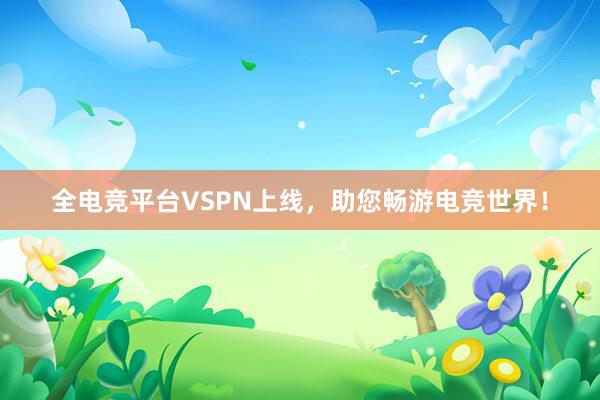 全电竞平台VSPN上线，助您畅游电竞世界！