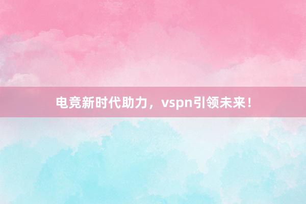 电竞新时代助力，vspn引领未来！