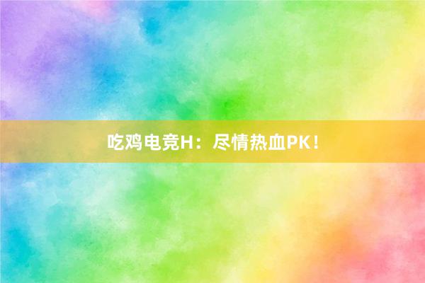 吃鸡电竞H：尽情热血PK！