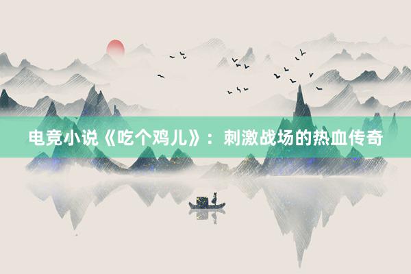 电竞小说《吃个鸡儿》：刺激战场的热血传奇