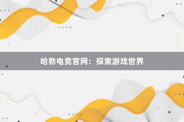 哈勃电竞官网：探索游戏世界