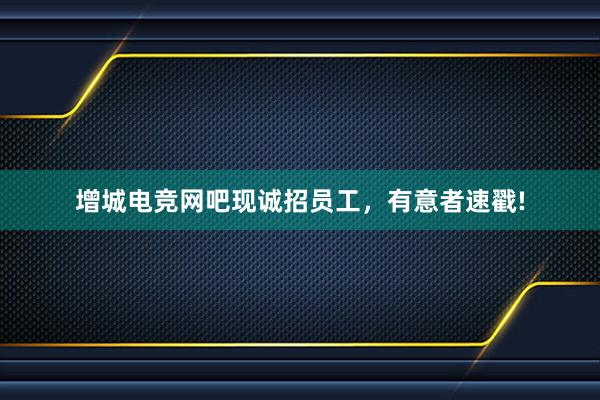 增城电竞网吧现诚招员工，有意者速戳!