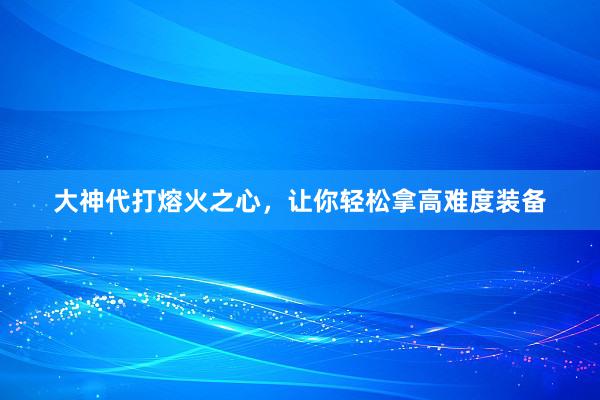 大神代打熔火之心，让你轻松拿高难度装备