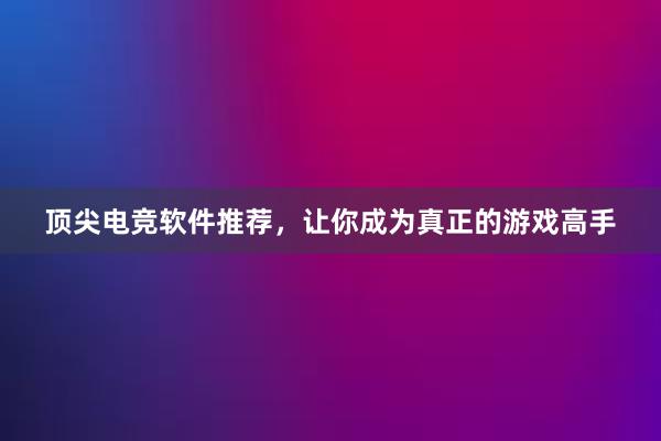 顶尖电竞软件推荐，让你成为真正的游戏高手