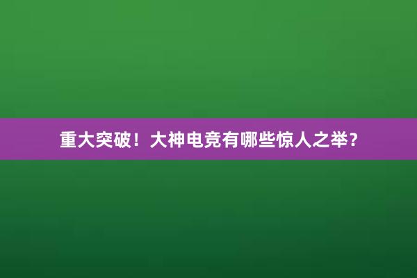 重大突破！大神电竞有哪些惊人之举？