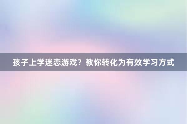 孩子上学迷恋游戏？教你转化为有效学习方式