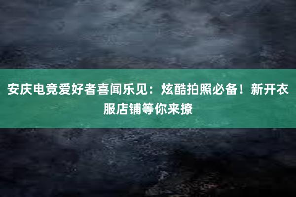 安庆电竞爱好者喜闻乐见：炫酷拍照必备！新开衣服店铺等你来撩