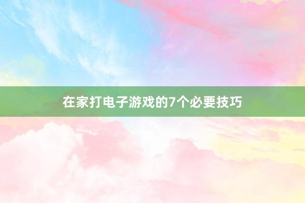 在家打电子游戏的7个必要技巧