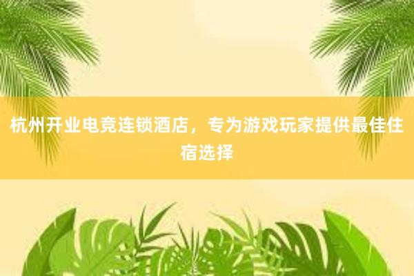 杭州开业电竞连锁酒店，专为游戏玩家提供最佳住宿选择