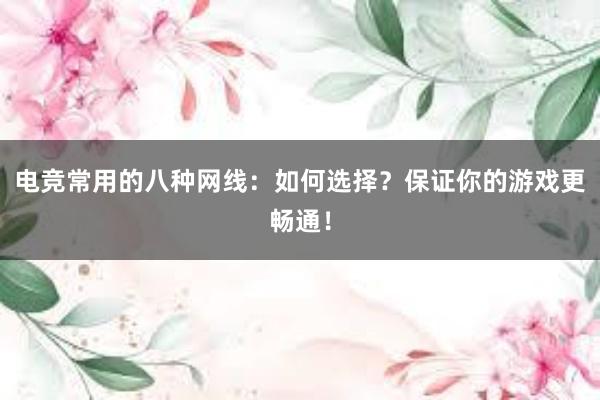 电竞常用的八种网线：如何选择？保证你的游戏更畅通！