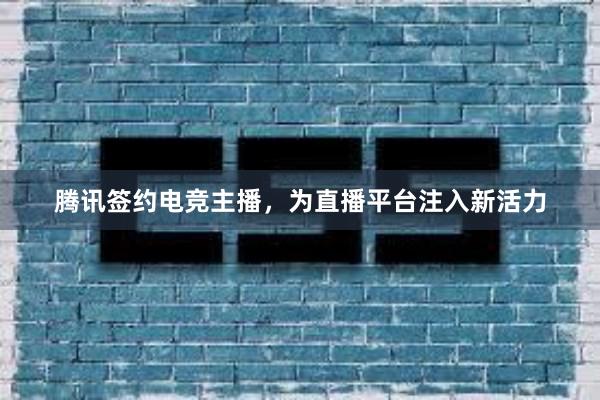 腾讯签约电竞主播，为直播平台注入新活力