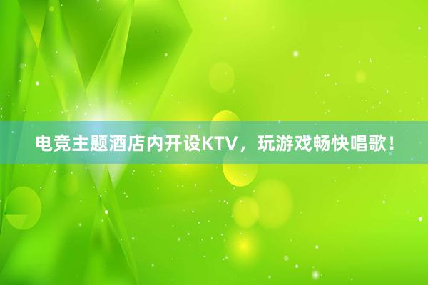 电竞主题酒店内开设KTV，玩游戏畅快唱歌！