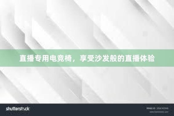 直播专用电竞椅，享受沙发般的直播体验