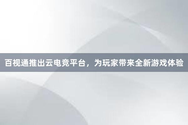 百视通推出云电竞平台，为玩家带来全新游戏体验