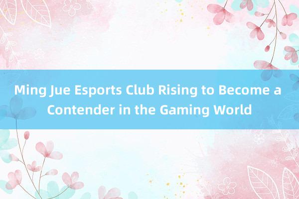 Ming Jue Esports Club Rising to Become a Contender in the Gaming World