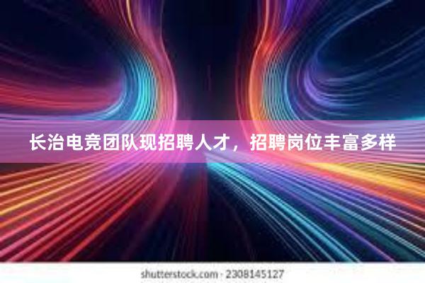 长治电竞团队现招聘人才，招聘岗位丰富多样